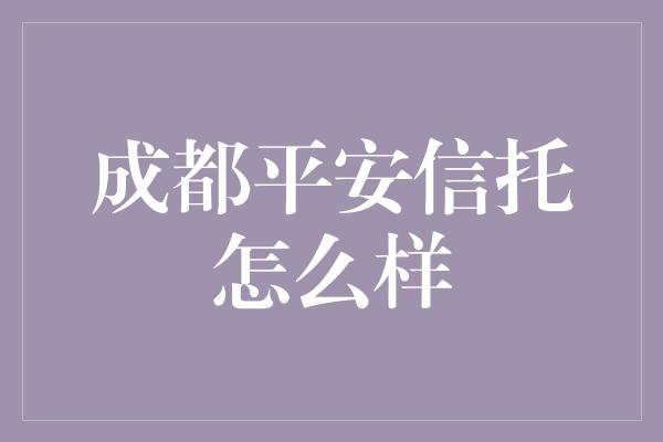 成都平安信托怎么样