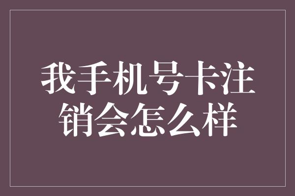 我手机号卡注销会怎么样