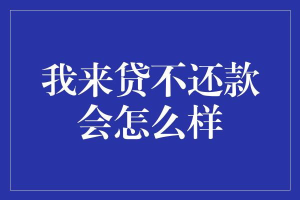 我来贷不还款会怎么样