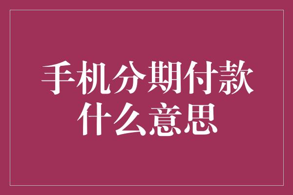 手机分期付款什么意思