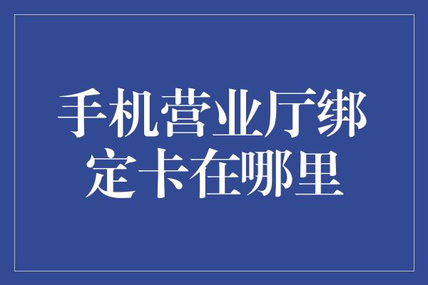 手机营业厅绑定卡在哪里