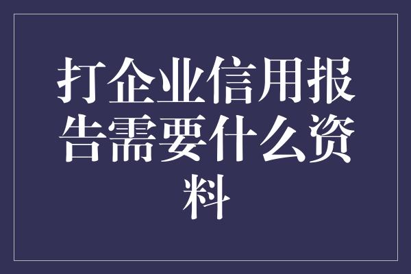 打企业信用报告需要什么资料