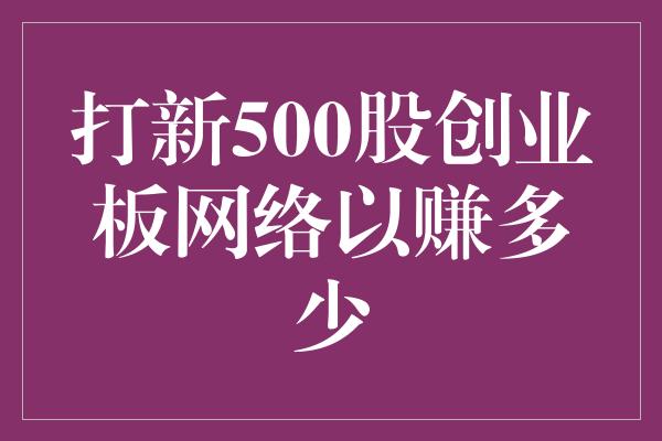 打新500股创业板网络以赚多少