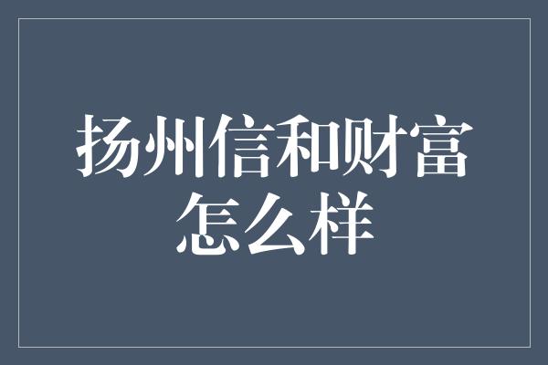 扬州信和财富怎么样