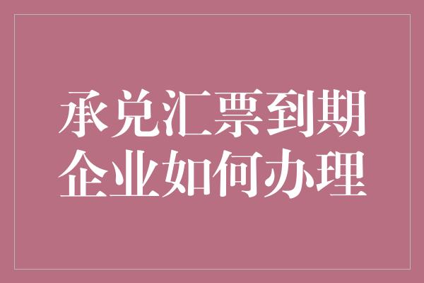 承兑汇票到期企业如何办理