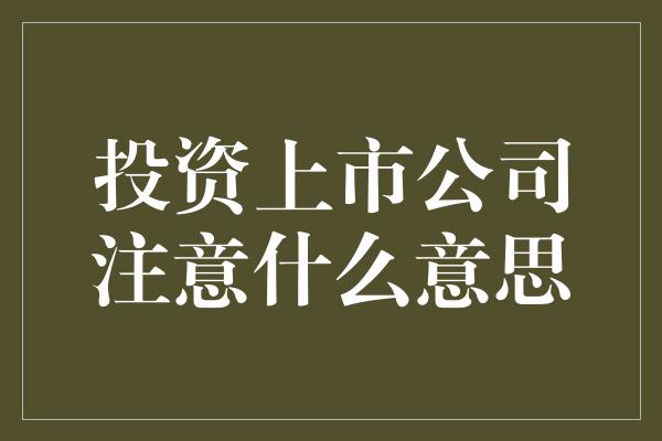 投资上市公司注意什么意思