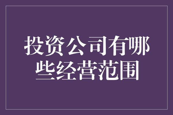 投资公司有哪些经营范围