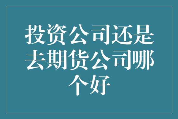 投资公司还是去期货公司哪个好