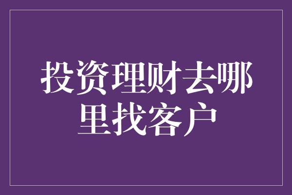 投资理财去哪里找客户