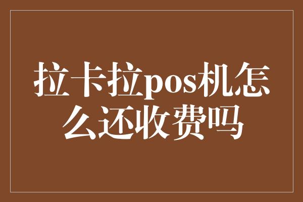 拉卡拉pos机怎么还收费吗