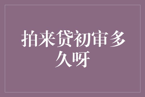 拍来贷初审多久呀