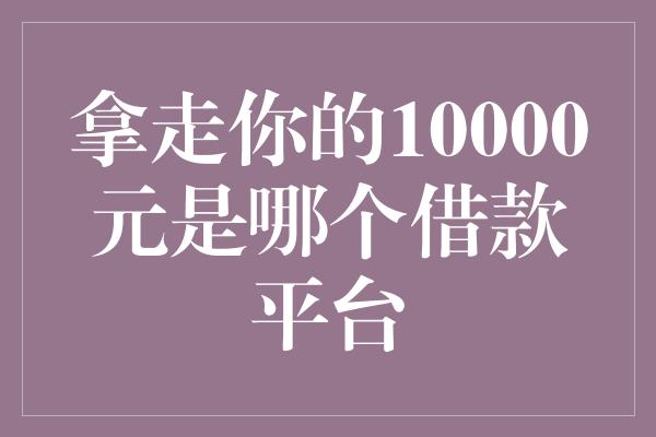 拿走你的10000元是哪个借款平台