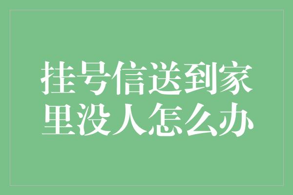 挂号信送到家里没人怎么办