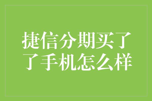 捷信分期买了了手机怎么样