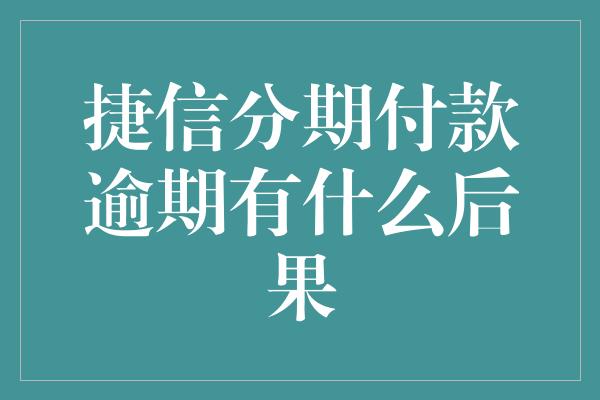 捷信分期付款逾期有什么后果