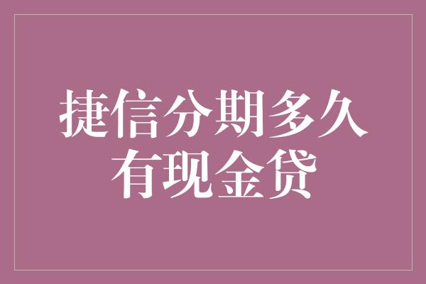 捷信分期多久有现金贷