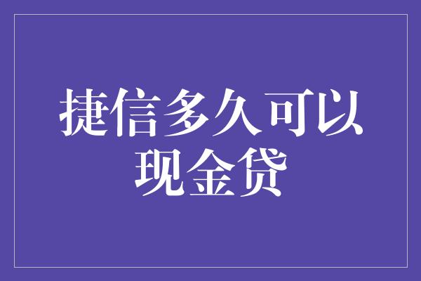 捷信多久可以现金贷