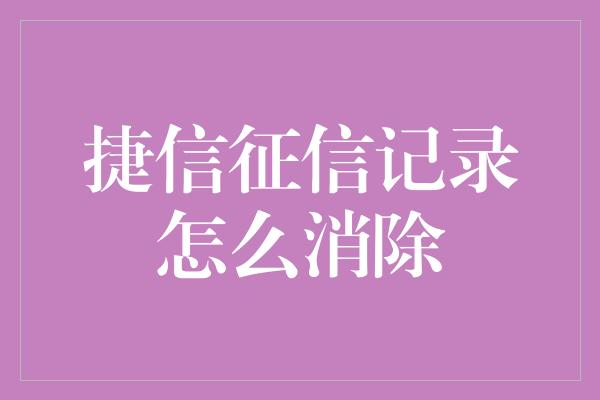 捷信征信记录怎么消除