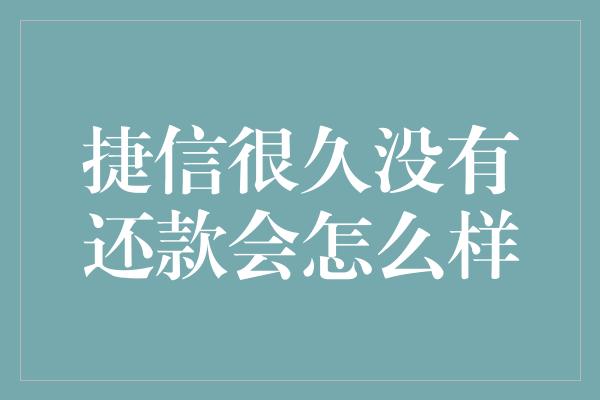 捷信很久没有还款会怎么样