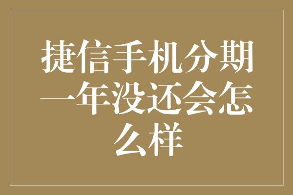 捷信手机分期一年没还会怎么样