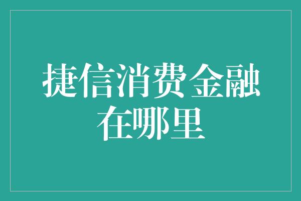 捷信消费金融在哪里