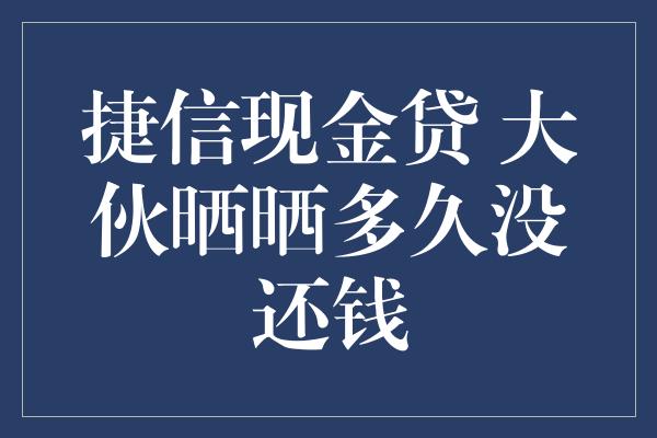 捷信现金贷 大伙晒晒多久没还钱