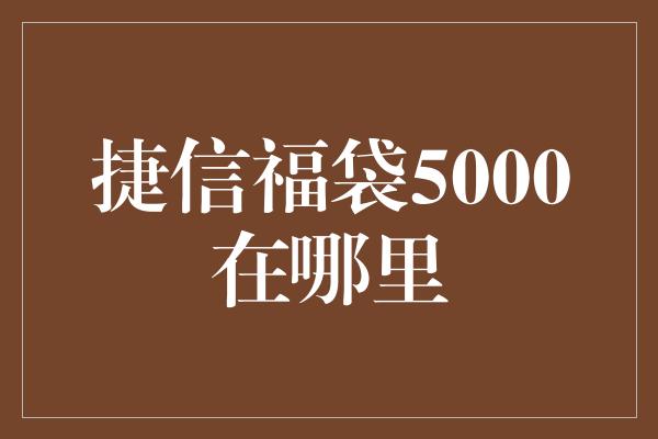 捷信福袋5000在哪里