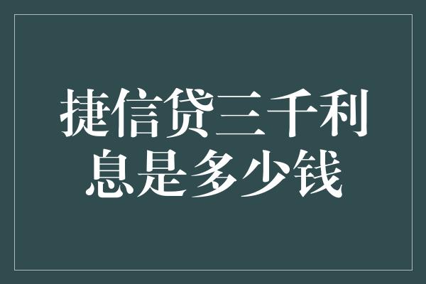 捷信贷三千利息是多少钱