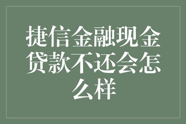 捷信金融现金贷款不还会怎么样