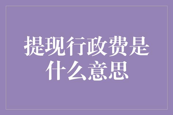 提现行政费是什么意思