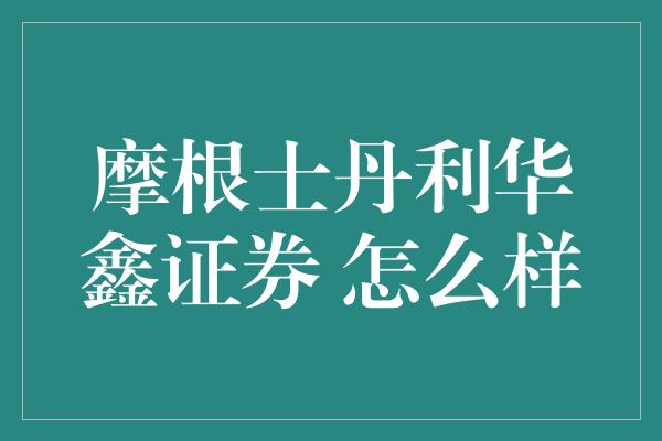 摩根士丹利华鑫证券 怎么样