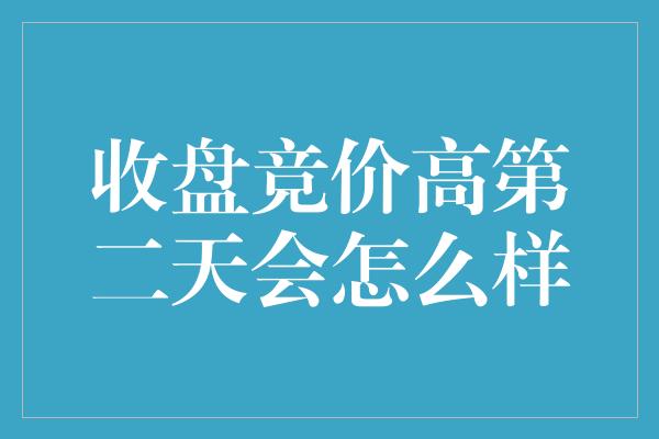 收盘竞价高第二天会怎么样