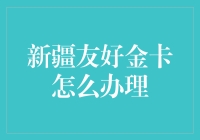 新疆友好金卡办理攻略：享受专属优惠，开启尊贵生活