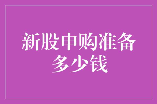 新股申购准备多少钱