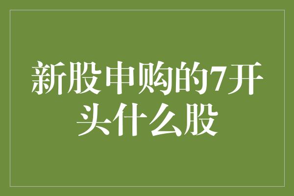 新股申购的7开头什么股