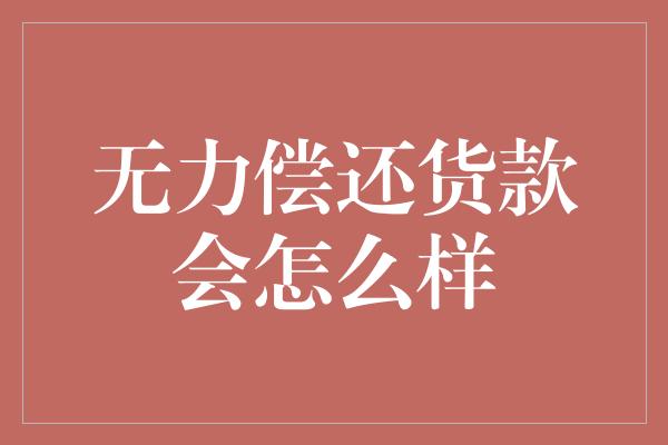 无力偿还货款会怎么样