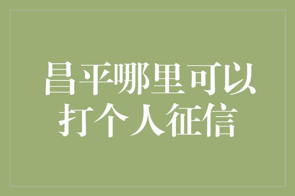 昌平哪里可以打个人征信