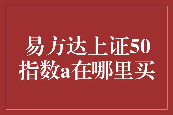 易方达上证50指数a在哪里买