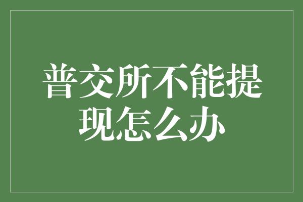 普交所不能提现怎么办