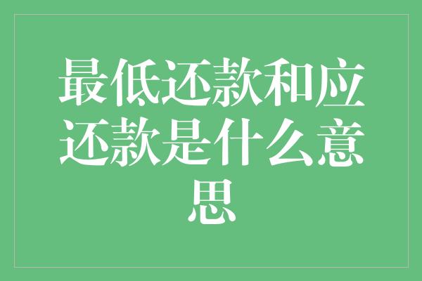 最低还款和应还款是什么意思