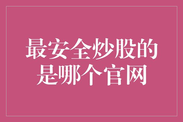 最安全炒股的是哪个官网