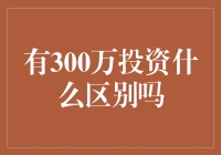 有300万元投资什么真的有区别吗？