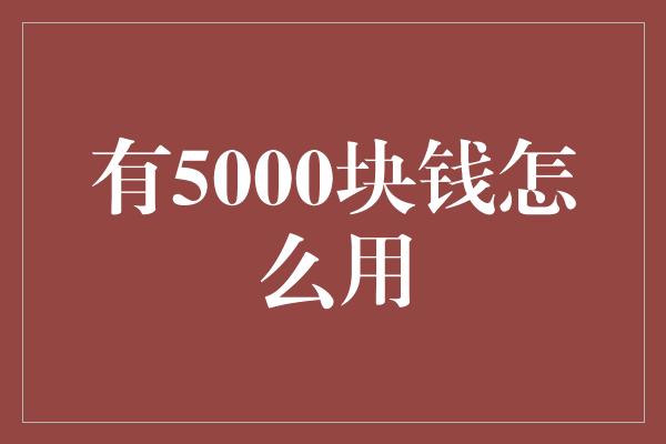 有5000块钱怎么用