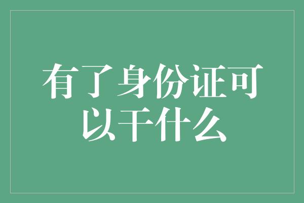 有了身份证可以干什么