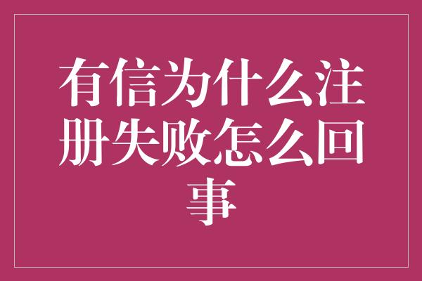 有信为什么注册失败怎么回事