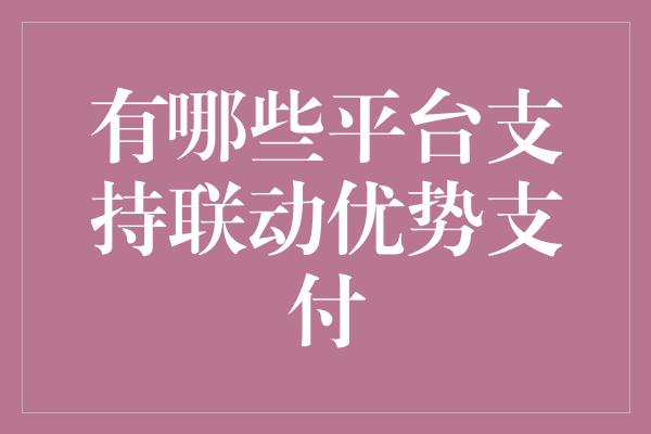 有哪些平台支持联动优势支付