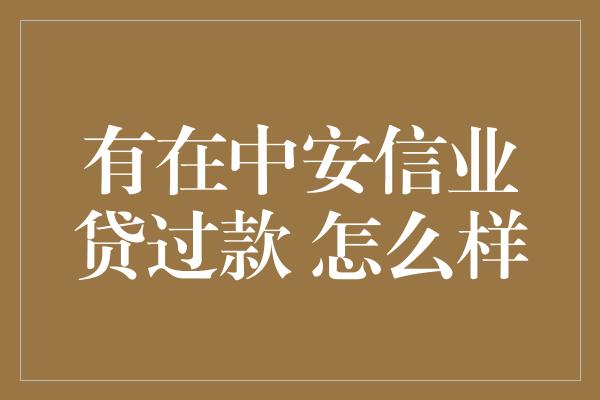 有在中安信业贷过款 怎么样