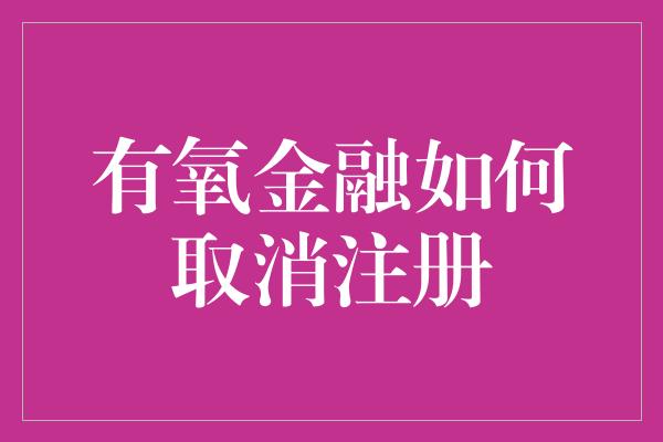 有氧金融如何取消注册