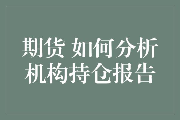 期货 如何分析机构持仓报告