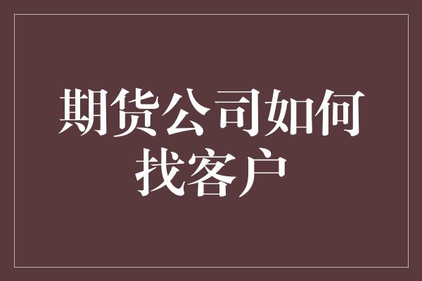 期货公司如何找客户